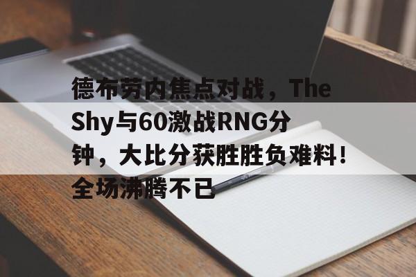 包含德布劳内焦点对战,TheShy与60激战RNG分钟,大比分获胜胜负难料!全场沸腾不已的词条-爱游戏