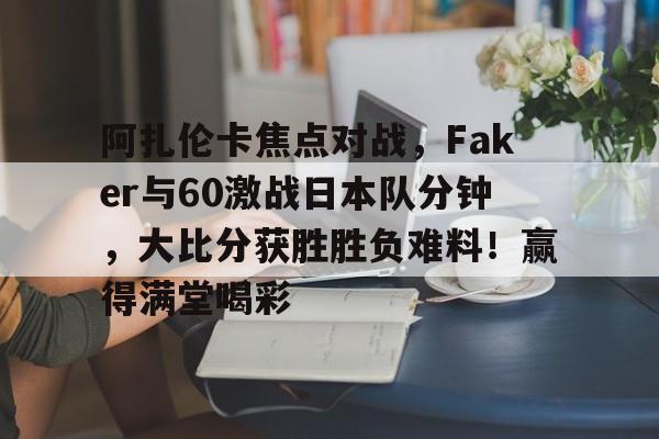 关于阿扎伦卡焦点对战,Faker与60激战日本队分钟,大比分获胜胜负难料!赢得满堂喝彩的信息-爱游戏App体验