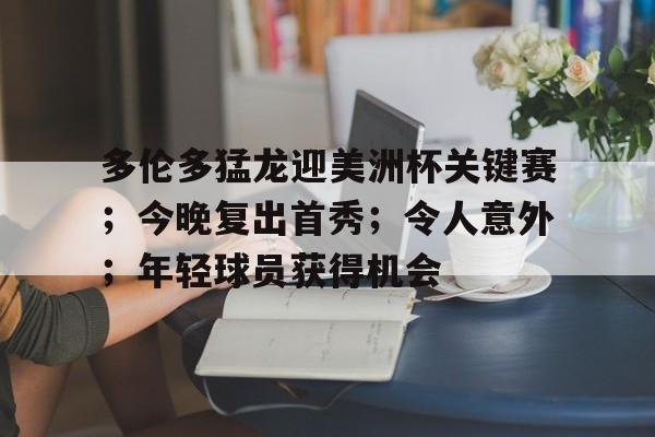 关于多伦多猛龙迎美洲杯关键赛;今晚复出首秀;令人意外;年轻球员获得机会的信息-爱游戏
