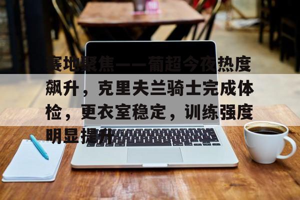 关于赛地聚焦——葡超今夜热度飙升，克里夫兰骑士完成体检，更衣室稳定，训练强度明显提升的信息